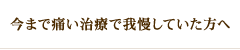 今まで痛い治療で我慢していた方へ