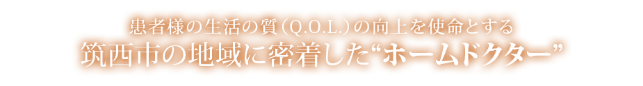 患者様の生活の質（Q.O.L.）の向上を使命とする
筑西市の地域に密着した“ホームドクター”