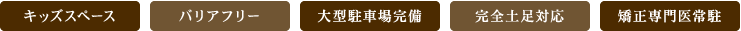 キッズスペース バリアフリー 大型駐車場完備 完全土足対応 矯正専門医常駐