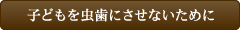 子どもを虫歯にさせないために