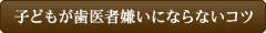 子どもが歯医者嫌いにならないコツ