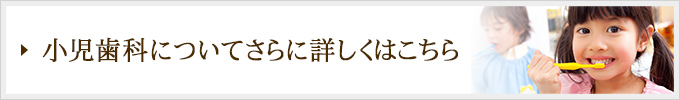 小児歯科についてさらに詳しくはこちら