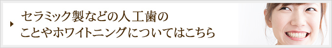 セラミック製などの人工歯のことやホワイトニングについてはこちら